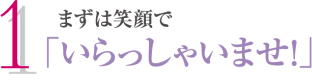 １．まずは笑顔で「いらっしゃいませ！」