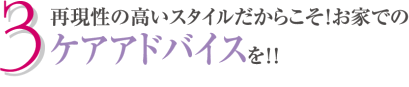 3.再現性の高いスタイルだからこそ!お家でのケアアドバイスを!!