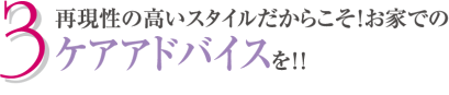 ３．再現性の高いスタイルだからこそ！お家でのケアアドバイスを！！