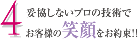 4.妥協しないプロの技術でお客様の笑顔をお約束!!