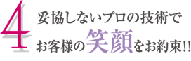 ４．妥協しないプロの技術でお客様の笑顔をお約束！！